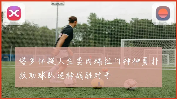 塔罗怀疑人生委内瑞拉门神神勇扑救助球队逆转战胜对手