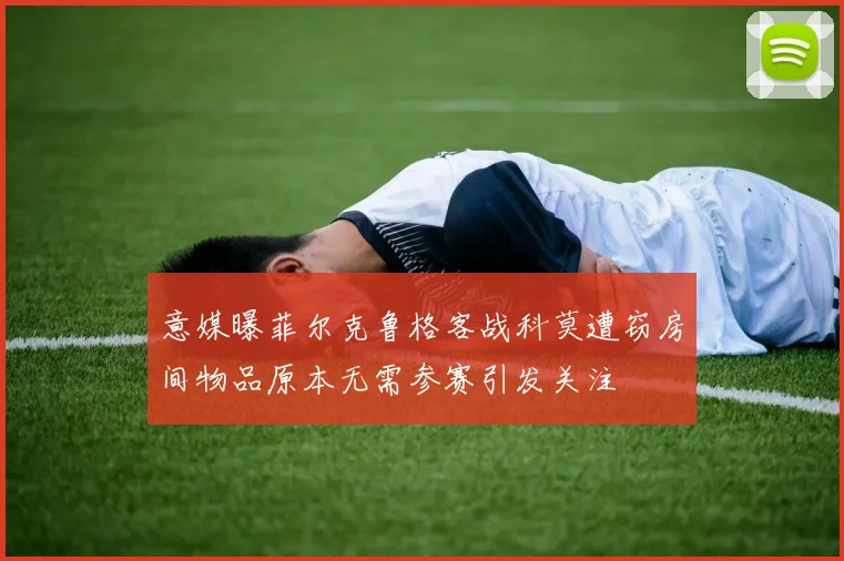 意媒曝菲尔克鲁格客战科莫遭窃房间物品原本无需参赛引发关注