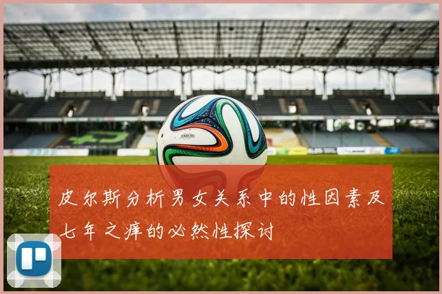 皮尔斯分析男女关系中的性因素及七年之痒的必然性探讨