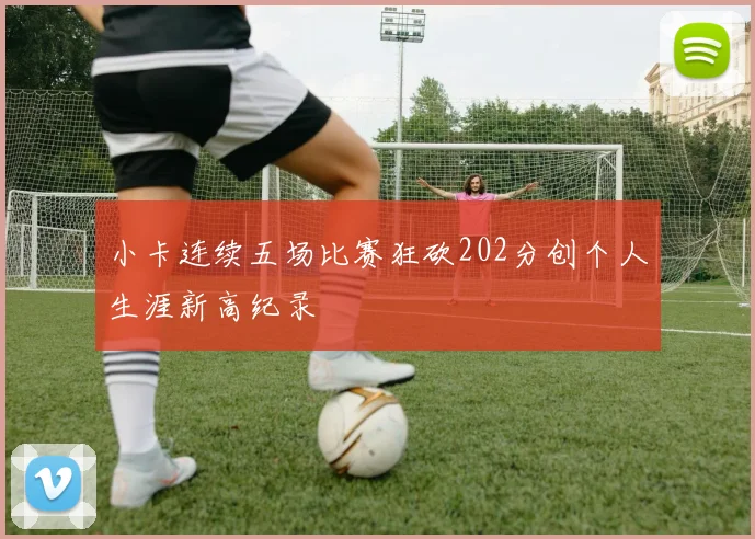 小卡连续五场比赛狂砍202分创个人生涯新高纪录