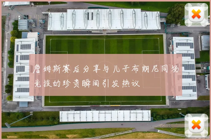 詹姆斯赛后分享与儿子布朗尼同场竞技的珍贵瞬间引发热议