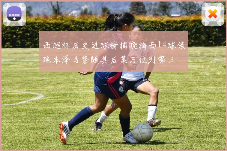 西超杯历史进球榜揭晓梅西14球领跑本泽马紧随其后莱万位列第三