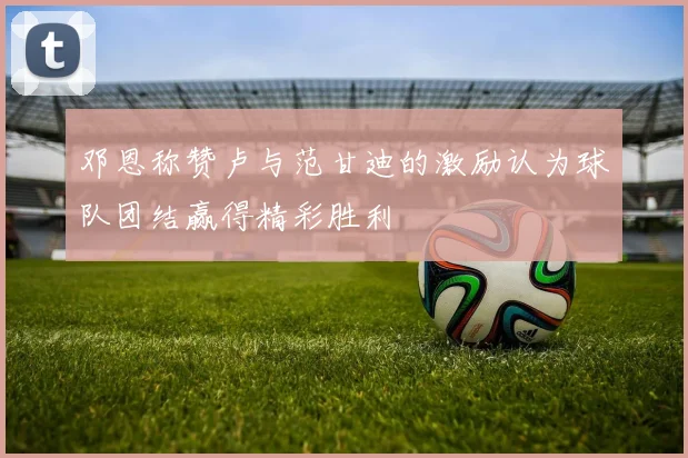 邓恩称赞卢与范甘迪的激励认为球队团结赢得精彩胜利