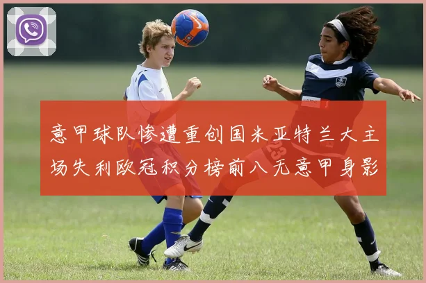 意甲球队惨遭重创国米亚特兰大主场失利欧冠积分榜前八无意甲身影