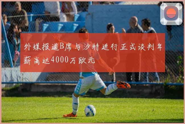 外媒报道B席与沙特进行正式谈判年薪高达4000万欧元