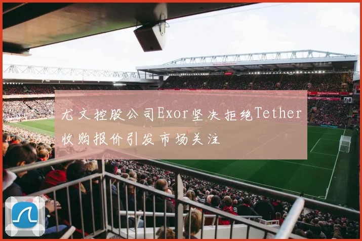 尤文控股公司Exor坚决拒绝Tether收购报价引发市场关注