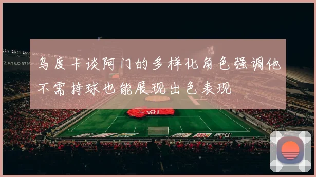乌度卡谈阿门的多样化角色强调他不需持球也能展现出色表现