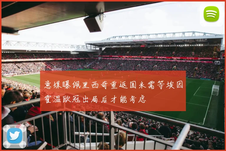 意媒曝佩里西奇重返国米需等埃因霍温欧冠出局后才能考虑