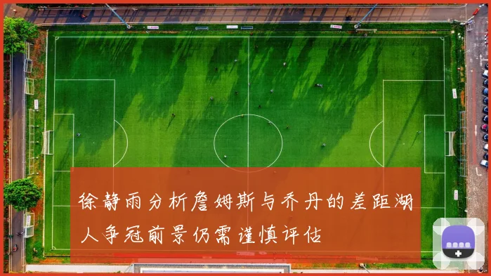 徐静雨分析詹姆斯与乔丹的差距湖人争冠前景仍需谨慎评估