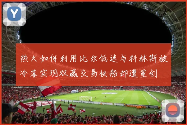 热火如何利用比尔低迷与科林斯被冷落实现双赢交易快船却遭重创