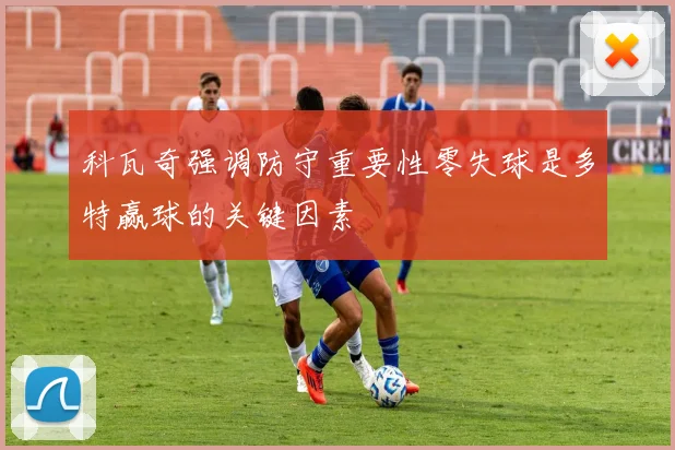 科瓦奇强调防守重要性零失球是多特赢球的关键因素