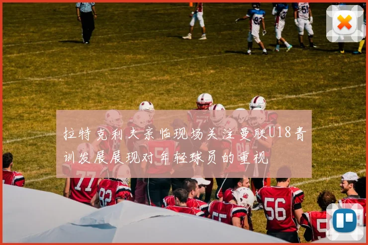 拉特克利夫亲临现场关注曼联U18青训发展展现对年轻球员的重视