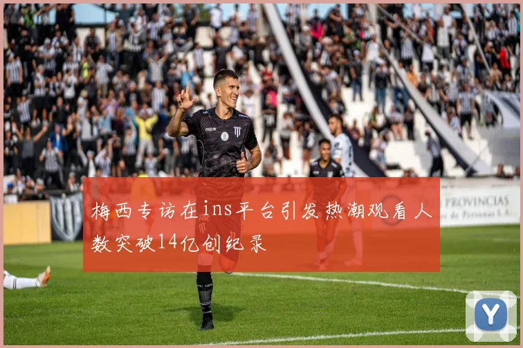 梅西专访在ins平台引发热潮观看人数突破14亿创纪录
