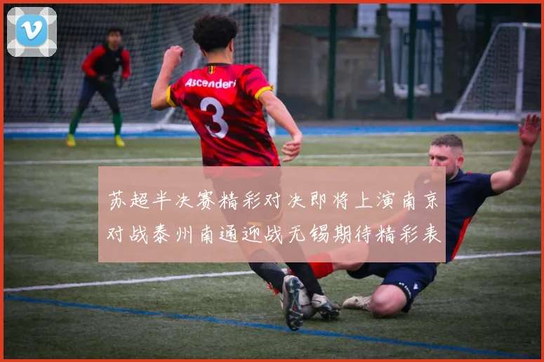 苏超半决赛精彩对决即将上演南京对战泰州南通迎战无锡期待精彩表现