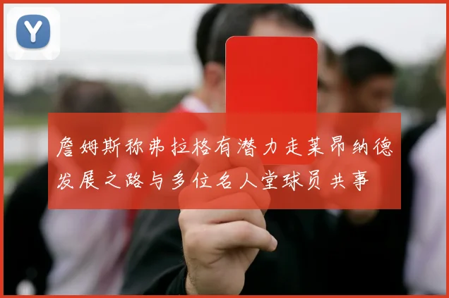 詹姆斯称弗拉格有潜力走莱昂纳德发展之路与多位名人堂球员共事