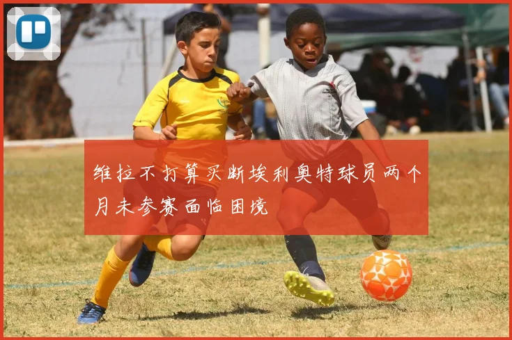 维拉不打算买断埃利奥特球员两个月未参赛面临困境