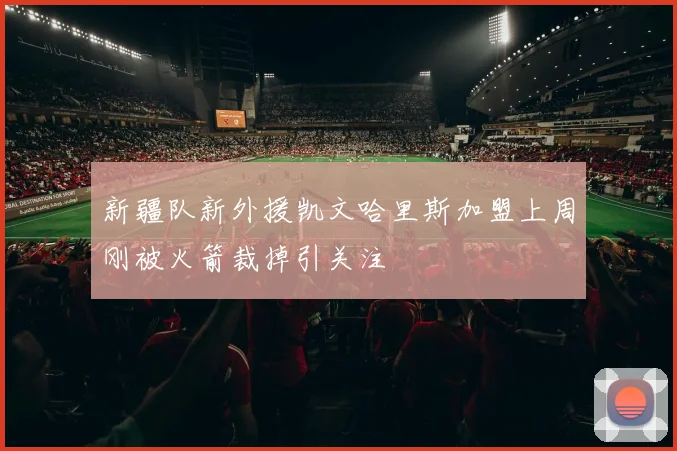 新疆队新外援凯文哈里斯加盟上周刚被火箭裁掉引关注