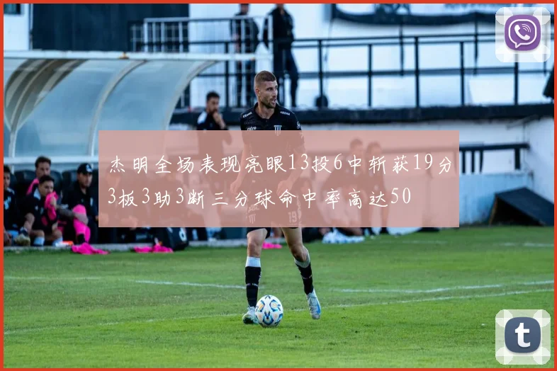 杰明全场表现亮眼13投6中斩获19分3板3助3断三分球命中率高达50