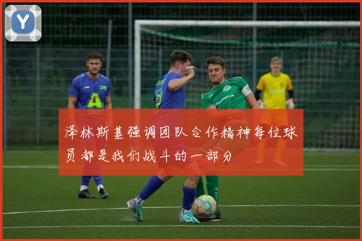 泽林斯基强调团队合作精神每位球员都是我们战斗的一部分