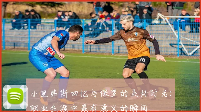 小里弗斯回忆与保罗的美好时光：职业生涯中最有意义的瞬间
