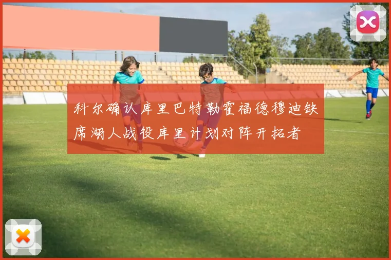 科尔确认库里巴特勒霍福德穆迪缺席湖人战役库里计划对阵开拓者