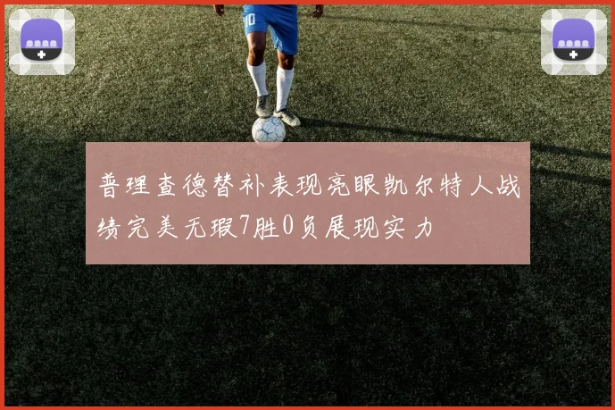 普理查德替补表现亮眼凯尔特人战绩完美无瑕7胜0负展现实力
