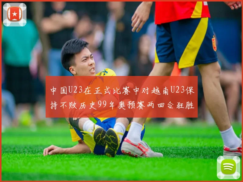中国U23在正式比赛中对越南U23保持不败历史99年奥预赛两回合狂胜7-0