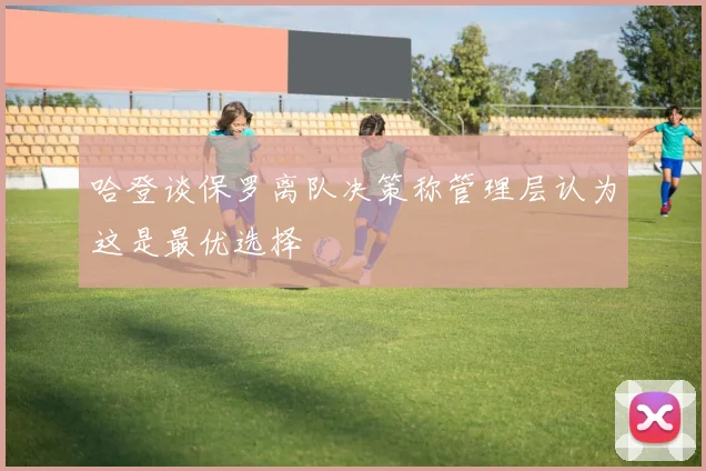 哈登谈保罗离队决策称管理层认为这是最优选择