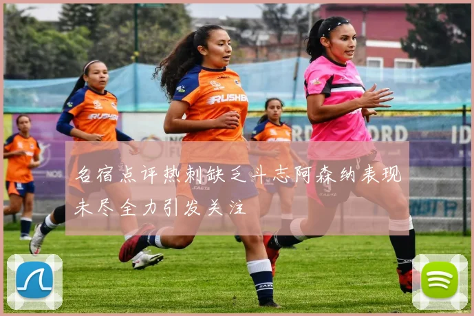 名宿点评热刺缺乏斗志阿森纳表现未尽全力引发关注