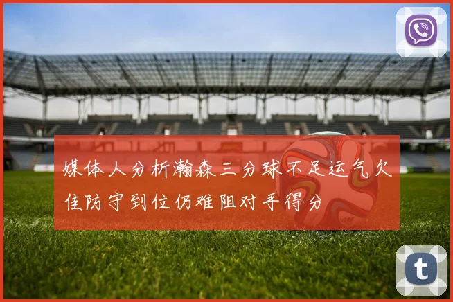 媒体人分析瀚森三分球不足运气欠佳防守到位仍难阻对手得分