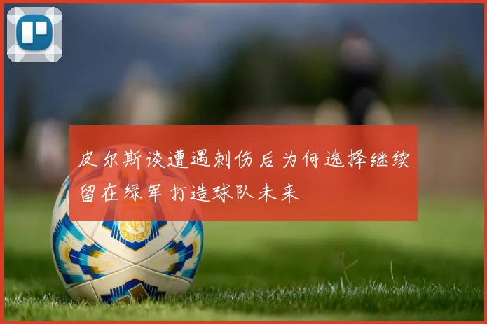 皮尔斯谈遭遇刺伤后为何选择继续留在绿军打造球队未来