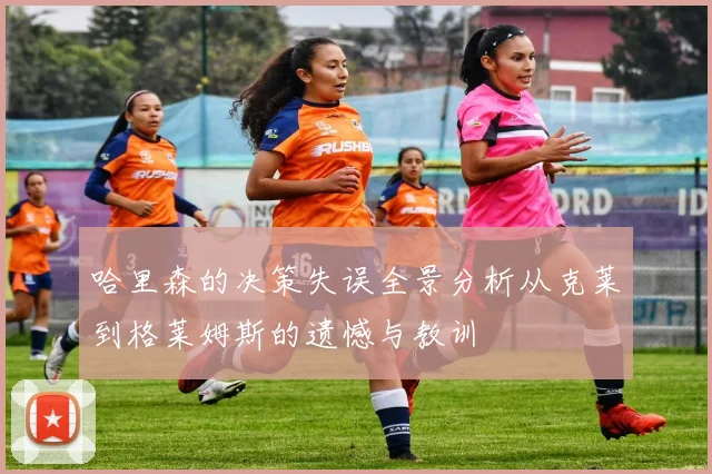 哈里森的决策失误全景分析从克莱到格莱姆斯的遗憾与教训