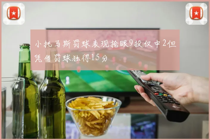小托马斯罚球表现抢眼9投仅中2但凭借罚球独得15分