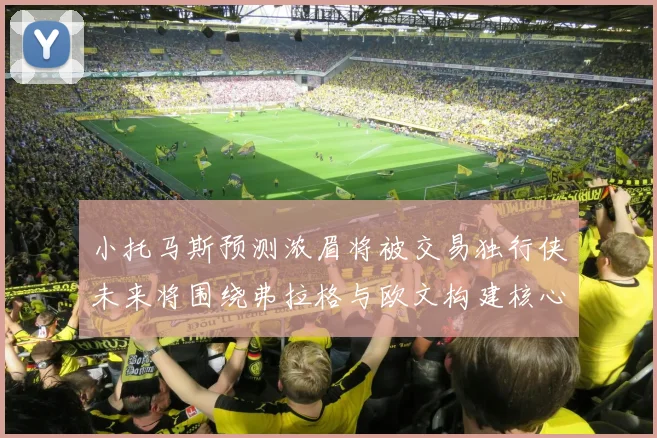小托马斯预测浓眉将被交易独行侠未来将围绕弗拉格与欧文构建核心阵容