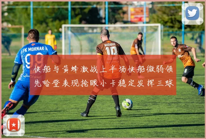 快船与黄蜂激战上半场快船微弱领先哈登表现抢眼小卡稳定发挥三球状态起伏