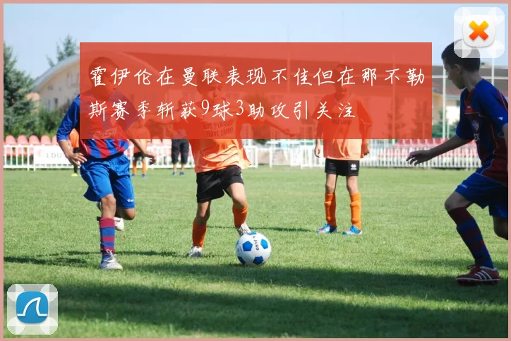 霍伊伦在曼联表现不佳但在那不勒斯赛季斩获9球3助攻引关注