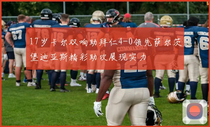 17岁卡尔双响助拜仁4-0领先萨尔茨堡迪亚斯精彩助攻展现实力