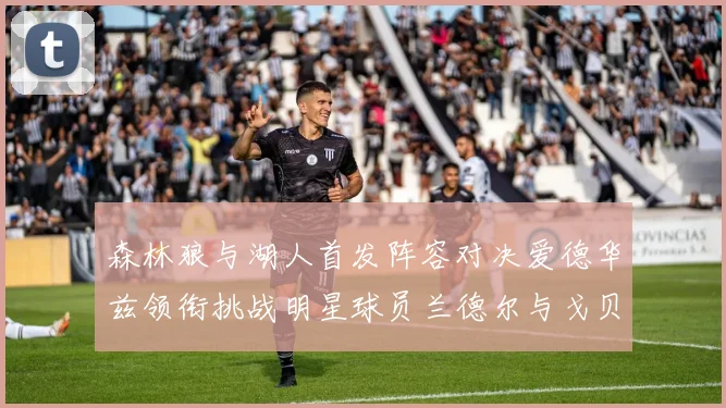 森林狼与湖人首发阵容对决爱德华兹领衔挑战明星球员兰德尔与戈贝尔