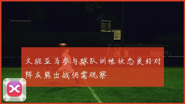 文班亚马参与球队训练状态良好对阵灰熊出战仍需观察