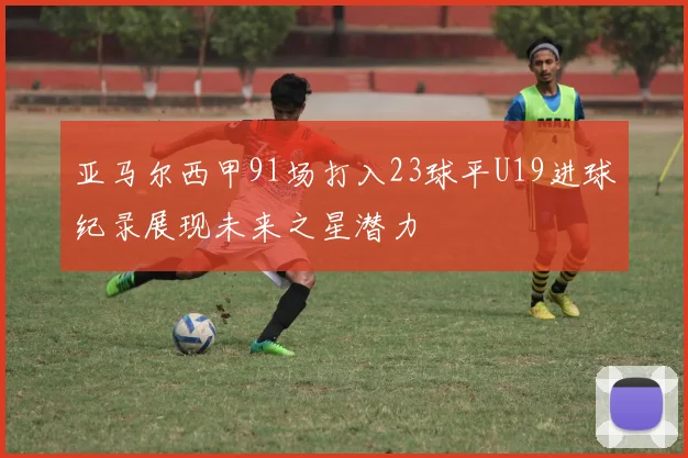 亚马尔西甲91场打入23球平U19进球纪录展现未来之星潜力