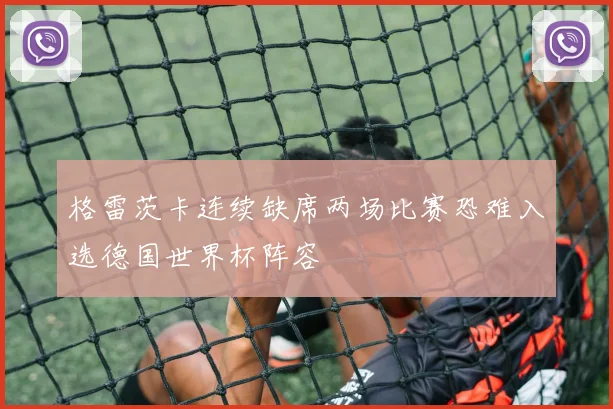 格雷茨卡连续缺席两场比赛恐难入选德国世界杯阵容