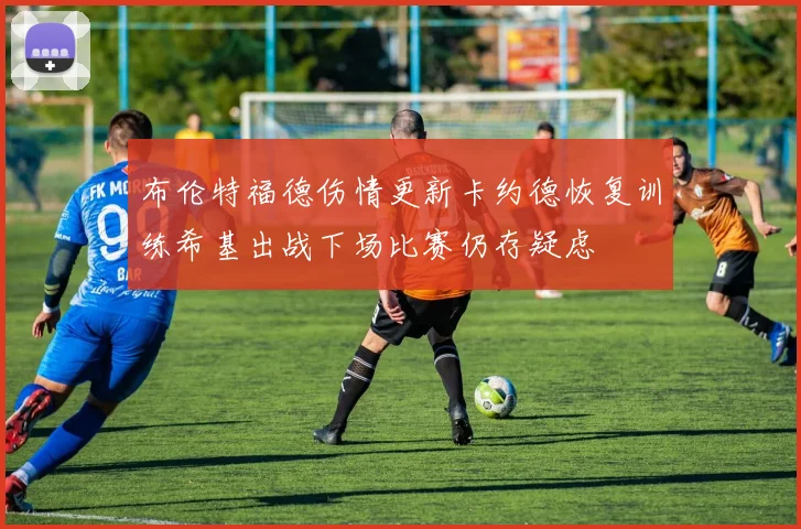 布伦特福德伤情更新卡约德恢复训练希基出战下场比赛仍存疑虑