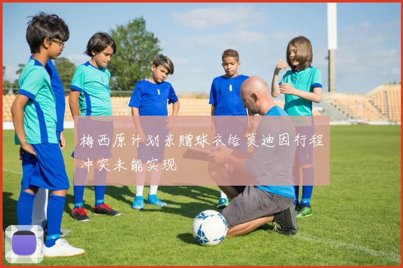 梅西原计划亲赠球衣给莫迪因行程冲突未能实现