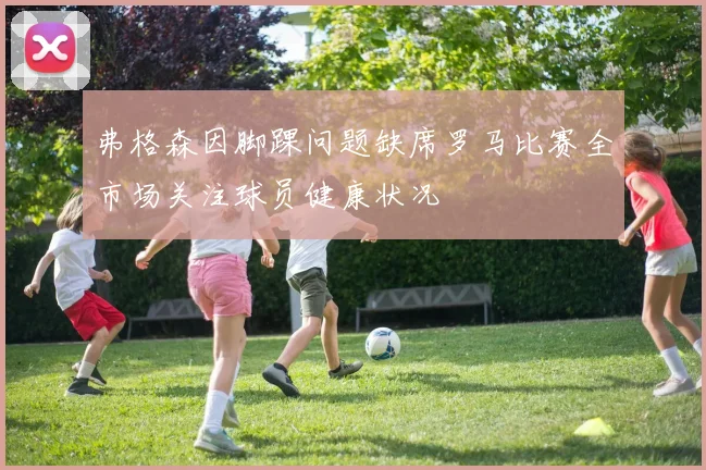 弗格森因脚踝问题缺席罗马比赛全市场关注球员健康状况