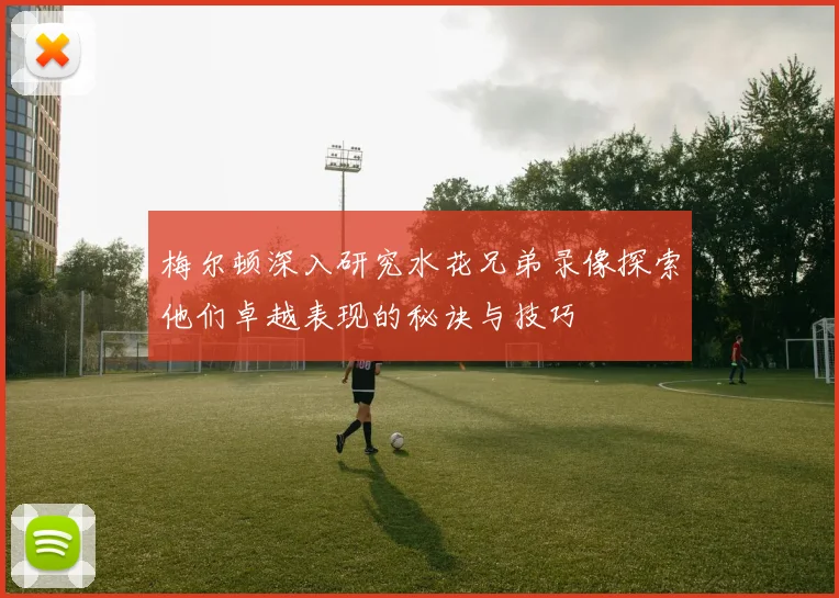 梅尔顿深入研究水花兄弟录像探索他们卓越表现的秘诀与技巧