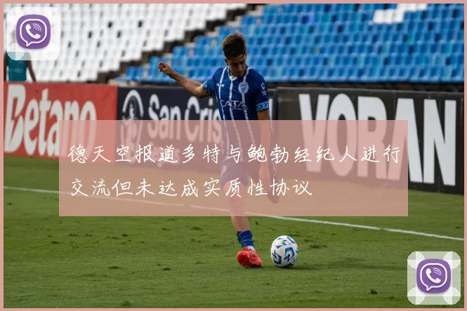 德天空报道多特与鲍勃经纪人进行交流但未达成实质性协议