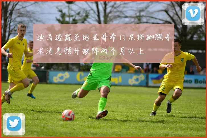 迪马透露圣地亚哥希门尼斯脚踝手术消息预计缺阵两个月以上