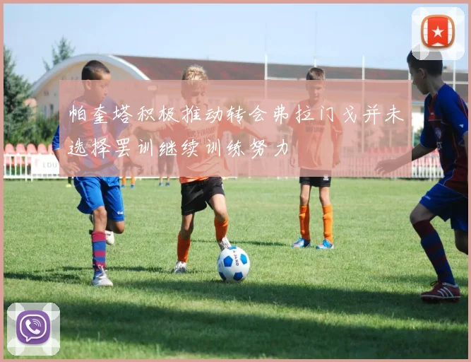 帕奎塔积极推动转会弗拉门戈并未选择罢训继续训练努力