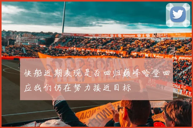 快船近期表现是否回归巅峰哈登回应我们仍在努力接近目标