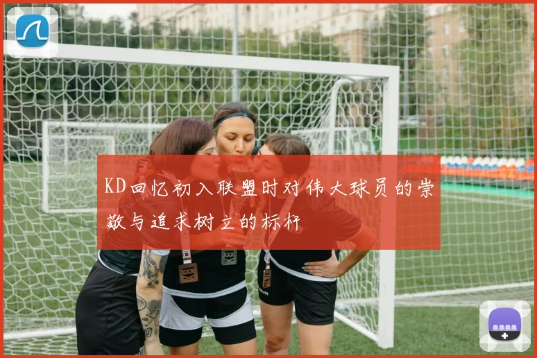 KD回忆初入联盟时对伟大球员的崇敬与追求树立的标杆